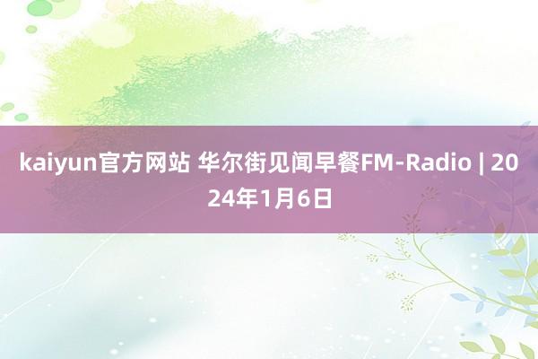 kaiyun官方网站 华尔街见闻早餐FM-Radio | 2024年1月6日