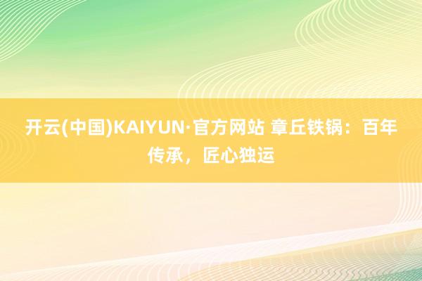 开云(中国)KAIYUN·官方网站 章丘铁锅：百年传承，匠心独运