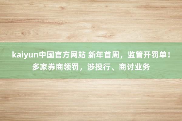 kaiyun中国官方网站 新年首周，监管开罚单！多家券商领罚，涉投行、商讨业务