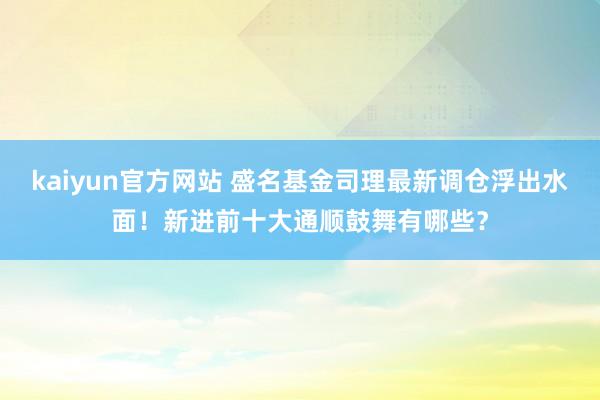 kaiyun官方网站 盛名基金司理最新调仓浮出水面！新进前十大通顺鼓舞有哪些？