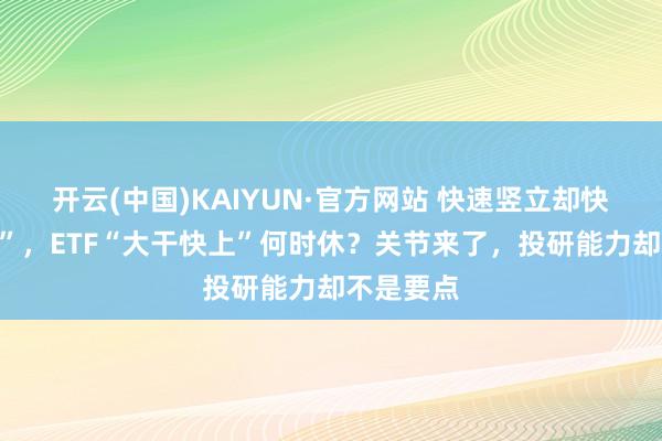 开云(中国)KAIYUN·官方网站 快速竖立却快速“迷你”，ETF“大干快上”何时休？关节来了，投研能力却不是要点