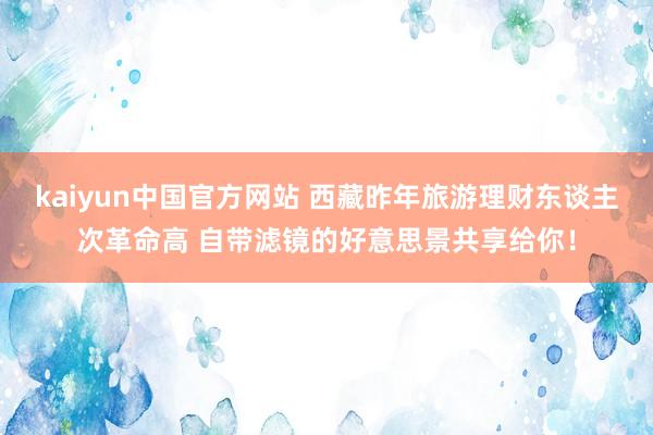 kaiyun中国官方网站 西藏昨年旅游理财东谈主次革命高 自带滤镜的好意思景共享给你！