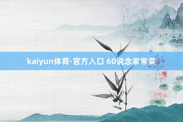 kaiyun体育·官方入口 60说念家常菜