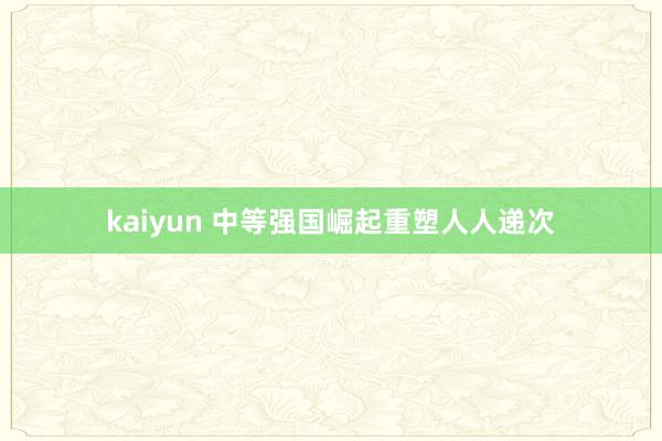 kaiyun 中等强国崛起重塑人人递次