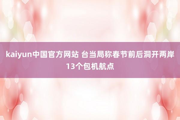 kaiyun中国官方网站 台当局称春节前后洞开两岸13个包机航点