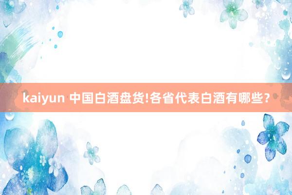 kaiyun 中国白酒盘货!各省代表白酒有哪些？