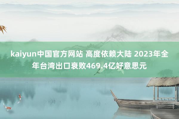 kaiyun中国官方网站 高度依赖大陆 2023年全年台湾出口衰败469.4亿好意思元