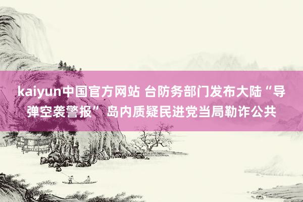 kaiyun中国官方网站 台防务部门发布大陆“导弹空袭警报” 岛内质疑民进党当局勒诈公共