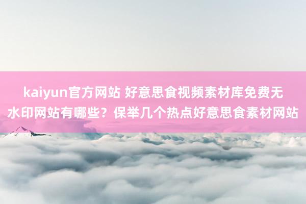 kaiyun官方网站 好意思食视频素材库免费无水印网站有哪些？保举几个热点好意思食素材网站