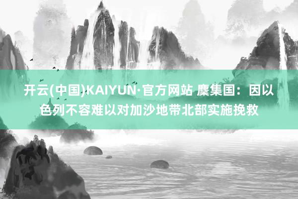 开云(中国)KAIYUN·官方网站 麇集国：因以色列不容难以对加沙地带北部实施挽救