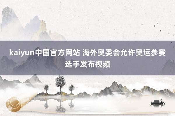 kaiyun中国官方网站 海外奥委会允许奥运参赛选手发布视频