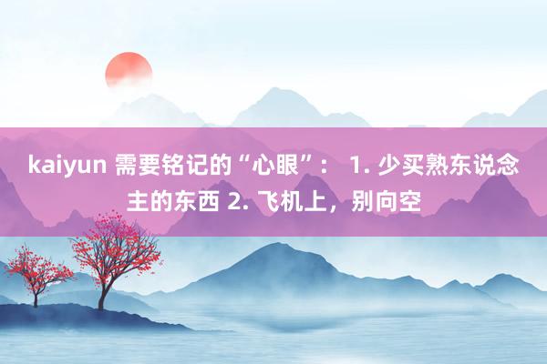 kaiyun 需要铭记的“心眼”： 1. 少买熟东说念主的东西 2. 飞机上，别向空