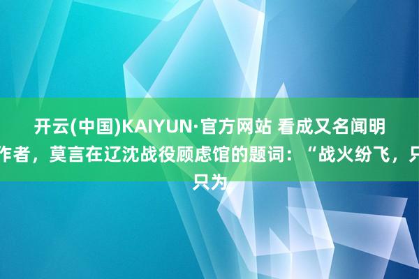 开云(中国)KAIYUN·官方网站 看成又名闻明的作者，莫言在辽沈战役顾虑馆的题词：“战火纷飞，只为