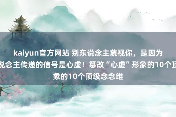 kaiyun官方网站 别东说念主藐视你，是因为你给他东说念主传递的信号是心虚！篡改“心虚”形象的10个顶级念念维