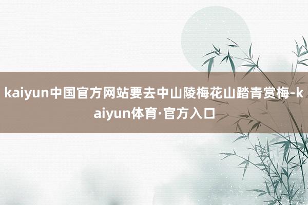 kaiyun中国官方网站要去中山陵梅花山踏青赏梅-kaiyun体育·官方入口