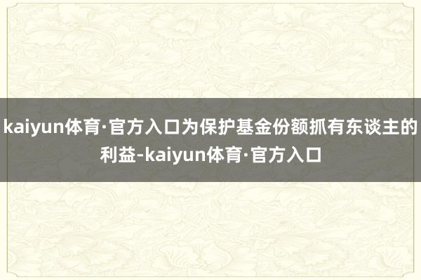 kaiyun体育·官方入口为保护基金份额抓有东谈主的利益-kaiyun体育·官方入口