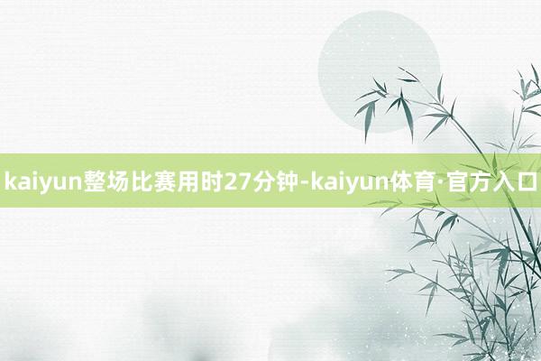 kaiyun整场比赛用时27分钟-kaiyun体育·官方入口