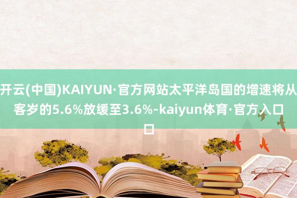 开云(中国)KAIYUN·官方网站太平洋岛国的增速将从客岁的5.6%放缓至3.6%-kaiyun体育·官方入口