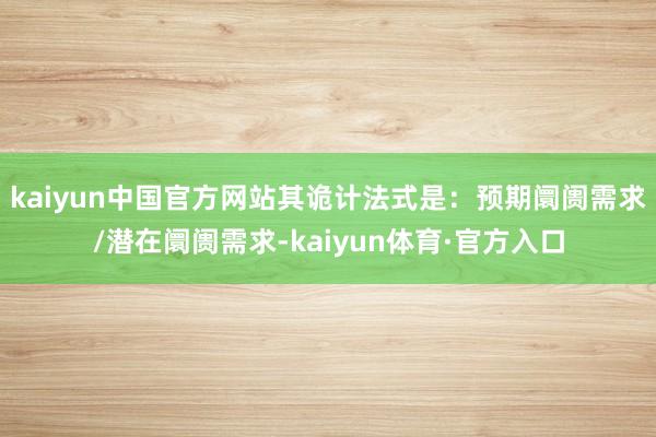 kaiyun中国官方网站其诡计法式是：预期阛阓需求/潜在阛阓需求-kaiyun体育·官方入口