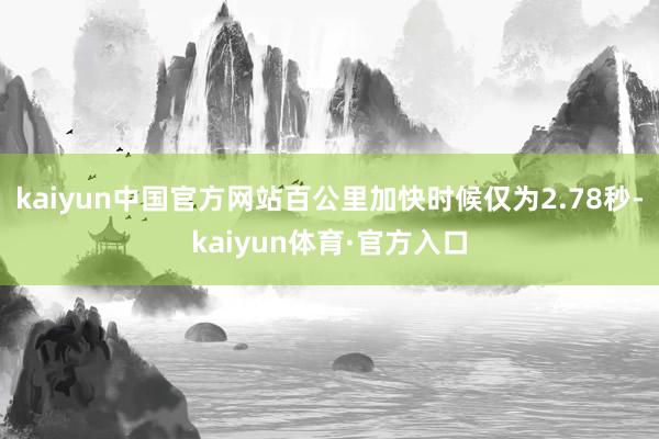 kaiyun中国官方网站百公里加快时候仅为2.78秒-kaiyun体育·官方入口