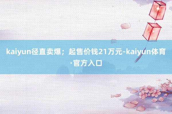 kaiyun径直卖爆；起售价钱21万元-kaiyun体育·官方入口