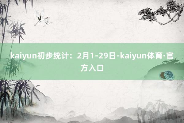 kaiyun初步统计：2月1-29日-kaiyun体育·官方入口