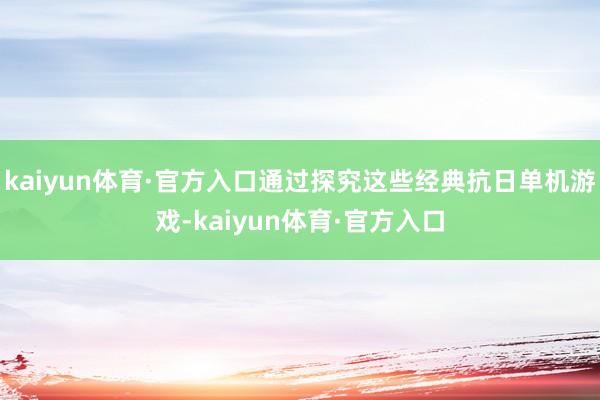 kaiyun体育·官方入口通过探究这些经典抗日单机游戏-kaiyun体育·官方入口