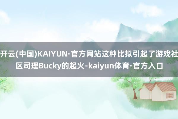 开云(中国)KAIYUN·官方网站这种比拟引起了游戏社区司理Bucky的起火-kaiyun体育·官方入口