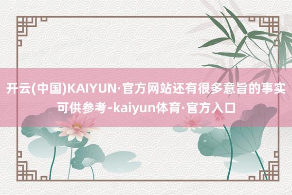 开云(中国)KAIYUN·官方网站还有很多意旨的事实可供参考-kaiyun体育·官方入口