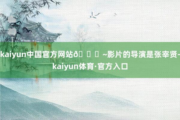 kaiyun中国官方网站😄~影片的导演是张宰贤-kaiyun体育·官方入口