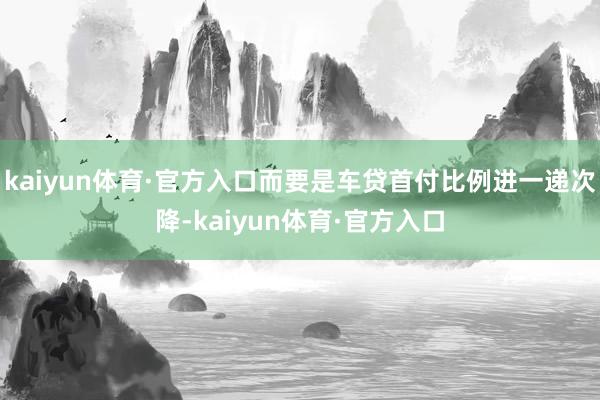 kaiyun体育·官方入口而要是车贷首付比例进一递次降-kaiyun体育·官方入口