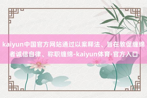 kaiyun中国官方网站通过以案释法、旨在敦促缠绵者诚信自律、称职缠绵-kaiyun体育·官方入口