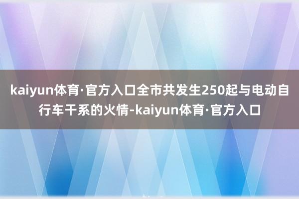 kaiyun体育·官方入口全市共发生250起与电动自行车干系的火情-kaiyun体育·官方入口