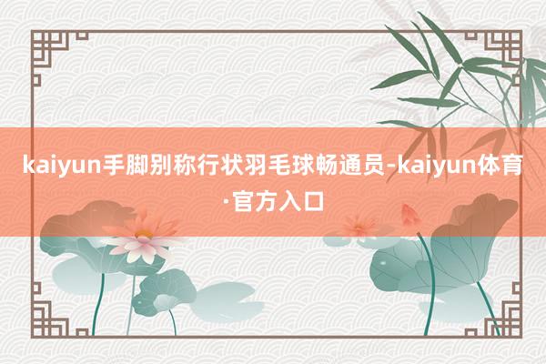 kaiyun手脚别称行状羽毛球畅通员-kaiyun体育·官方入口