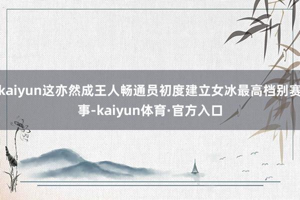 kaiyun这亦然成王人畅通员初度建立女冰最高档别赛事-kaiyun体育·官方入口