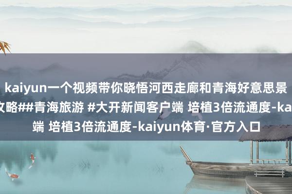 kaiyun一个视频带你晓悟河西走廊和青海好意思景#敦煌##甘肃旅游攻略##青海旅游 #大开新闻客户端 培植3倍流通度-kaiyun体育·官方入口