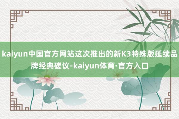 kaiyun中国官方网站这次推出的新K3特殊版延续品牌经典磋议-kaiyun体育·官方入口