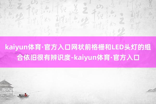 kaiyun体育·官方入口网状前格栅和LED头灯的组合依旧很有辨识度-kaiyun体育·官方入口