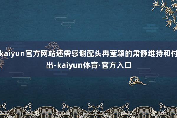 kaiyun官方网站还需感谢配头冉莹颖的肃静维持和付出-kaiyun体育·官方入口