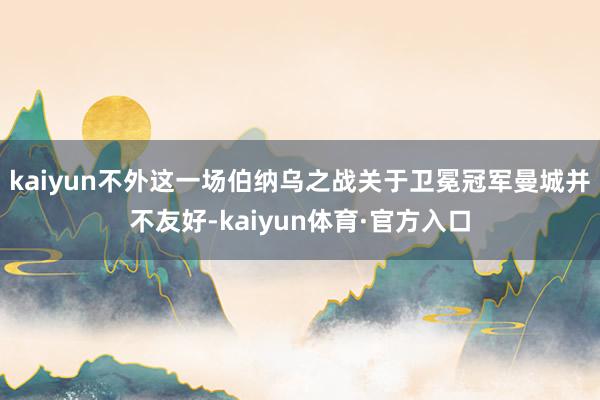 kaiyun不外这一场伯纳乌之战关于卫冕冠军曼城并不友好-kaiyun体育·官方入口