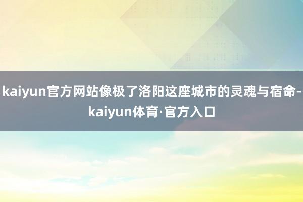 kaiyun官方网站像极了洛阳这座城市的灵魂与宿命-kaiyun体育·官方入口