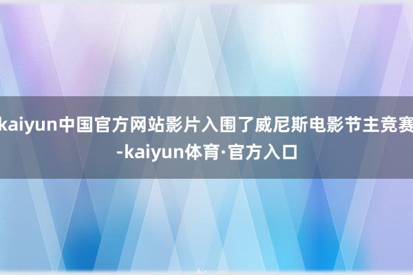 kaiyun中国官方网站影片入围了威尼斯电影节主竞赛-kaiyun体育·官方入口