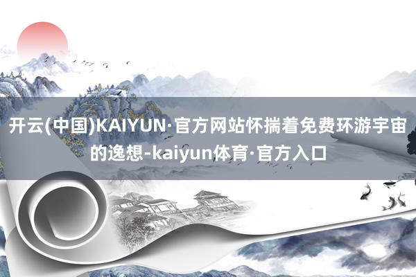 开云(中国)KAIYUN·官方网站怀揣着免费环游宇宙的逸想-kaiyun体育·官方入口