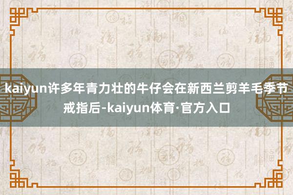 kaiyun许多年青力壮的牛仔会在新西兰剪羊毛季节戒指后-kaiyun体育·官方入口