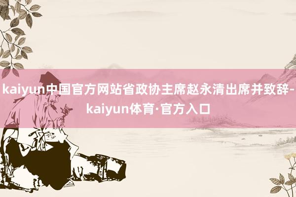 kaiyun中国官方网站省政协主席赵永清出席并致辞-kaiyun体育·官方入口