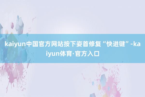 kaiyun中国官方网站按下姿首修复“快进键”-kaiyun体育·官方入口