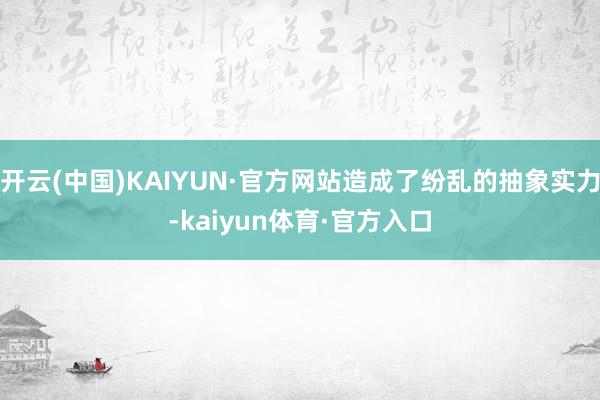 开云(中国)KAIYUN·官方网站造成了纷乱的抽象实力-kaiyun体育·官方入口