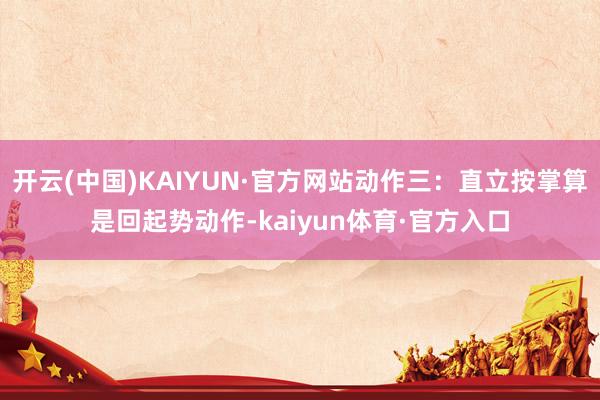 开云(中国)KAIYUN·官方网站动作三：直立按掌算是回起势动作-kaiyun体育·官方入口