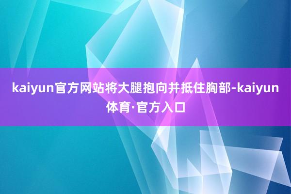 kaiyun官方网站将大腿抱向并抵住胸部-kaiyun体育·官方入口