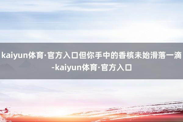 kaiyun体育·官方入口但你手中的香槟未始滑落一滴-kaiyun体育·官方入口